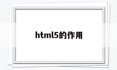 html5的作用(html5作用及特点),html5的作用,视频,浏览器,html,第1张 html5的作用(html5作用及特点),html5的作用(html5作用及特点),html5的作用,视频,浏览器,html,第1张