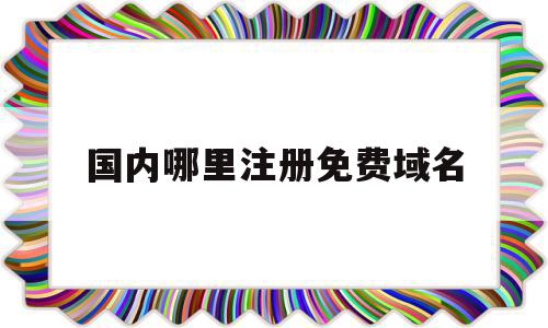 国内哪里注册免费域名(国内哪里注册免费域名好),国内哪里注册免费域名(国内哪里注册免费域名好),国内哪里注册免费域名,百度,免费,域名注册,第1张