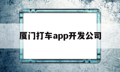 厦门打车app开发公司(厦门打车app开发公司地址),厦门打车app开发公司(厦门打车app开发公司地址),厦门打车app开发公司,信息,模板,营销,第1张