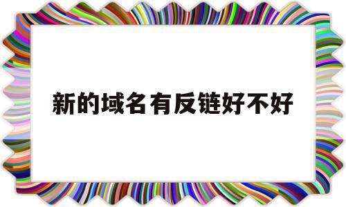 新的域名有反链好不好(刚买的域名为什么有反链),新的域名有反链好不好(刚买的域名为什么有反链),新的域名有反链好不好,百度,免费,排名,第1张