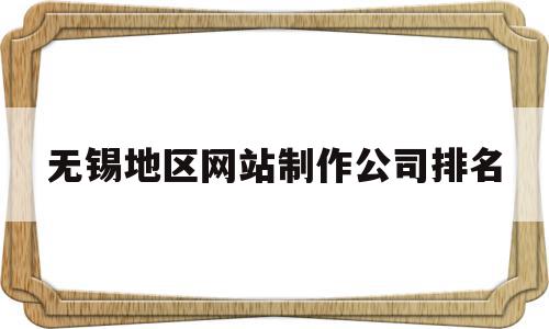 无锡地区网站制作公司排名(无锡地区网站制作公司排名榜),无锡地区网站制作公司排名,信息,微信,营销,第1张 无锡地区网站制作公司排名(无锡地区网站制作公司排名榜),无锡地区网站制作公司排名(无锡地区网站制作公司排名榜),无锡地区网站制作公司排名,信息,微信,营销,第1张