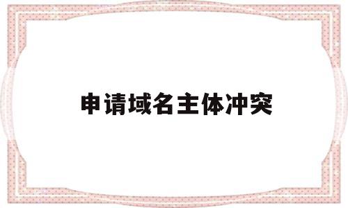 申请域名主体冲突(申请域名主体冲突怎么申请),申请域名主体冲突(申请域名主体冲突怎么申请),申请域名主体冲突,信息,模板,域名注册,第1张