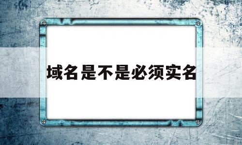 域名是不是必须实名(域名是不是必须实名才能用),域名是不是必须实名(域名是不是必须实名才能用),域名是不是必须实名,信息,账号,免费,第1张