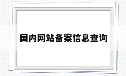 国内网站备案信息查询(国内网站备案信息查询官网),国内网站备案信息查询(国内网站备案信息查询官网),国内网站备案信息查询,信息,微信,管理系统,第1张