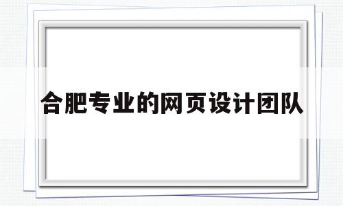 合肥专业的网页设计团队(合肥网页设计工资一般多少)