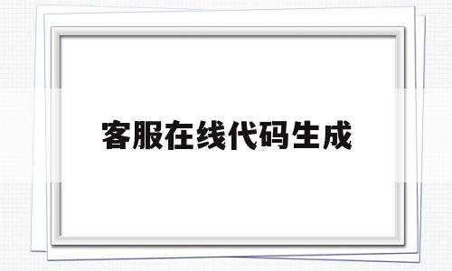 客服在线代码生成(客服在线代码生成网站),客服在线代码生成(客服在线代码生成网站),客服在线代码生成,信息,百度,视频,第1张