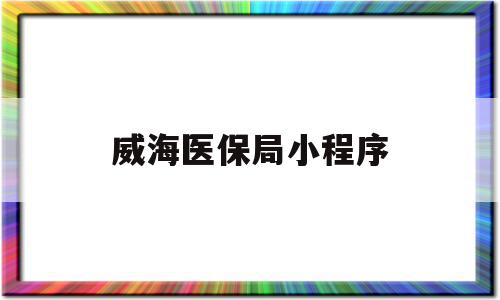 威海医保局小程序(威海医疗保障局公众号)