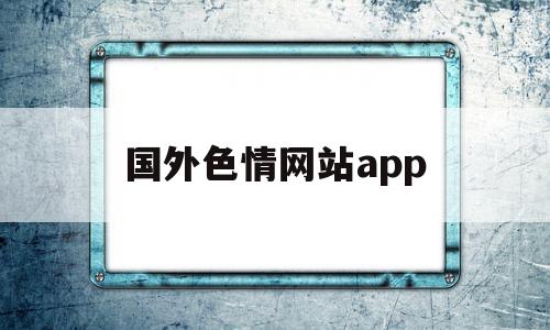 包含国外色情网站app的词条,包含国外色情网站app的词条,国外色情网站app,微信,APP,app,第1张