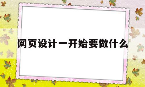 网页设计一开始要做什么(网页设计一开始要做什么准备工作),网页设计一开始要做什么,信息,文章,视频,第1张 网页设计一开始要做什么(网页设计一开始要做什么准备工作),网页设计一开始要做什么(网页设计一开始要做什么准备工作),网页设计一开始要做什么,信息,文章,视频,第1张