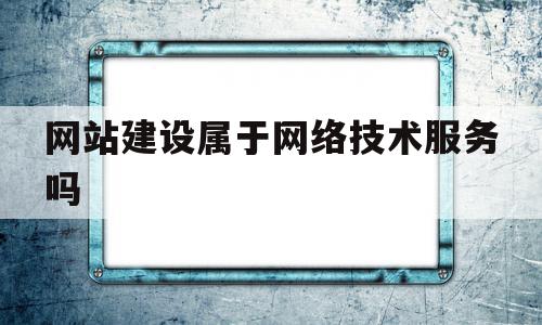 网站建设属于网络技术服务吗的简单介绍,网站建设属于网络技术服务吗的简单介绍,网站建设属于网络技术服务吗,信息,营销,科技,第1张