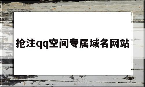 抢注qq空间专属域名网站(抢注空间专属域名网站是什么),抢注qq空间专属域名网站,信息,百度,视频,第1张 抢注qq空间专属域名网站(抢注空间专属域名网站是什么),抢注qq空间专属域名网站(抢注空间专属域名网站是什么),抢注qq空间专属域名网站,信息,百度,视频,第1张