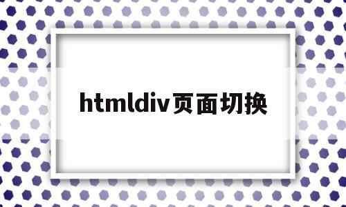 htmldiv页面切换(htmldiv怎么调整位置),htmldiv页面切换,浏览器,html,跳转,第1张 htmldiv页面切换(htmldiv怎么调整位置),htmldiv页面切换(htmldiv怎么调整位置),htmldiv页面切换,浏览器,html,跳转,第1张