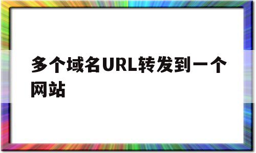 多个域名URL转发到一个网站(多个域名url转发到一个网站上),多个域名URL转发到一个网站(多个域名url转发到一个网站上),多个域名URL转发到一个网站,免费,排名,域名注册,第1张