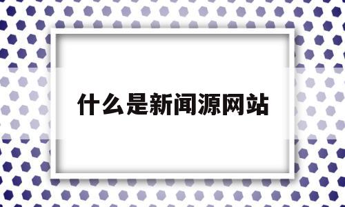 什么是新闻源网站(什么是新闻源网站的核心),什么是新闻源网站(什么是新闻源网站的核心),什么是新闻源网站,信息,文章,百度,第1张