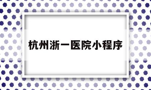 杭州浙一医院小程序(杭州浙一医院怎么网上预约挂号),杭州浙一医院小程序(杭州浙一医院怎么网上预约挂号),杭州浙一医院小程序,信息,微信,账号,第1张