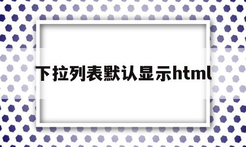 下拉列表默认显示html(html设置下拉列表框默认选中),下拉列表默认显示html(html设置下拉列表框默认选中),下拉列表默认显示html,信息,html,第1张
