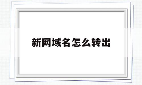 新网域名怎么转出(新网域名怎么转出去),新网域名怎么转出,信息,账号,免费,第1张 新网域名怎么转出(新网域名怎么转出去),新网域名怎么转出(新网域名怎么转出去),新网域名怎么转出,信息,账号,免费,第1张