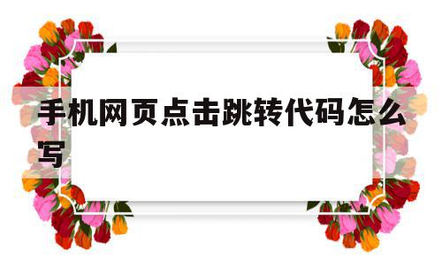 手机网页点击跳转代码怎么写(手机网页点击跳转代码怎么写出来)