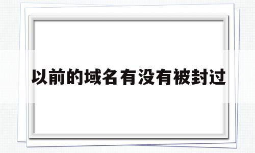 以前的域名有没有被封过(域名之前做过垃圾网站怎么办)