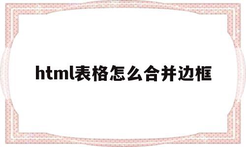 html表格怎么合并边框(html表格怎么合并边框内容),html表格怎么合并边框,html,第1张 html表格怎么合并边框(html表格怎么合并边框内容),html表格怎么合并边框(html表格怎么合并边框内容),html表格怎么合并边框,html,第1张