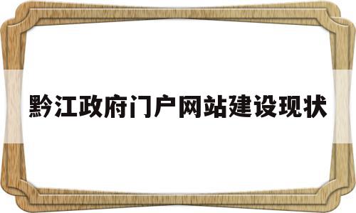 黔江政府门户网站建设现状(黔江政府门户网站建设现状调查)