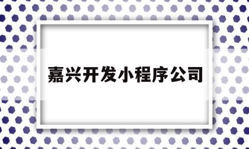 嘉兴开发小程序公司(重庆小程序开发的公司),嘉兴开发小程序公司(重庆小程序开发的公司),嘉兴开发小程序公司,信息,模板,微信,第1张