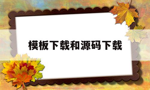 模板下载和源码下载(模板下载和源码下载的区别)