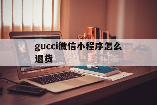 gucci微信小程序怎么退货(gucci小程序下单可以取消订单吗)