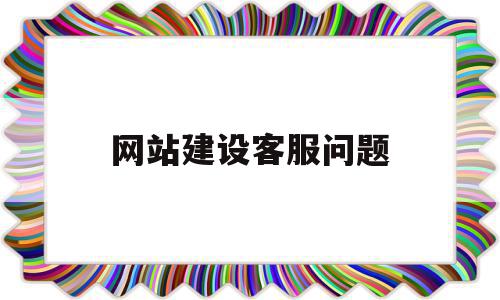 网站建设客服问题(网站建设客服问题怎么解决),网站建设客服问题(网站建设客服问题怎么解决),网站建设客服问题,信息,百度,营销,第1张