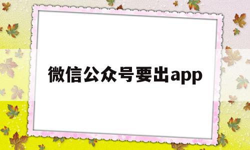 微信公众号要出app(公众号需要用到的app),微信公众号要出app(公众号需要用到的app),微信公众号要出app,信息,文章,百度,第1张