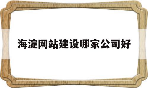 关于海淀网站建设哪家公司好的信息,关于海淀网站建设哪家公司好的信息,海淀网站建设哪家公司好,信息,百度,模板,第1张
