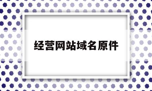 关于经营网站域名原件的信息,关于经营网站域名原件的信息,经营网站域名原件,信息,百度,域名注册,第1张