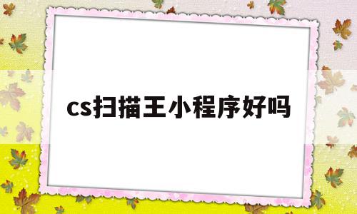 cs扫描王小程序好吗(cs扫描王扫描的图片可以用吗),cs扫描王小程序好吗(cs扫描王扫描的图片可以用吗),cs扫描王小程序好吗,百度,微信,APP,第1张