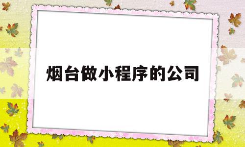 烟台做小程序的公司(烟台做小程序的公司排名)