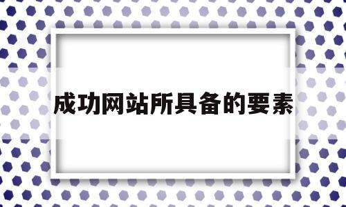 成功网站所具备的要素(成功网站所具备的要素有),成功网站所具备的要素(成功网站所具备的要素有),成功网站所具备的要素,网站建设,建设的网站,网站建设技术支持,第1张