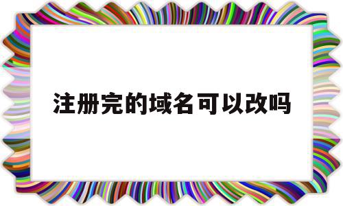 注册完的域名可以改吗(注册完的域名可以改吗安全吗),注册完的域名可以改吗,信息,模板,账号,第1张 注册完的域名可以改吗(注册完的域名可以改吗安全吗),注册完的域名可以改吗(注册完的域名可以改吗安全吗),注册完的域名可以改吗,信息,模板,账号,第1张