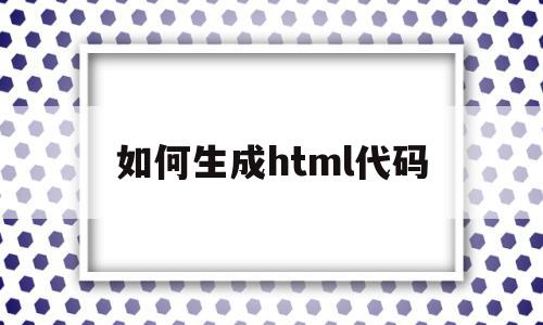 关于如何生成html代码的信息,如何生成html代码,信息,视频,APP,第1张 关于如何生成html代码的信息,关于如何生成html代码的信息,如何生成html代码,信息,视频,APP,第1张