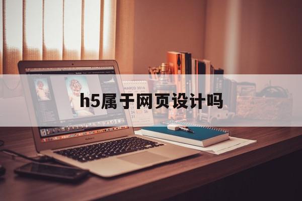 h5属于网页设计吗(h5属于网页还是平面?)