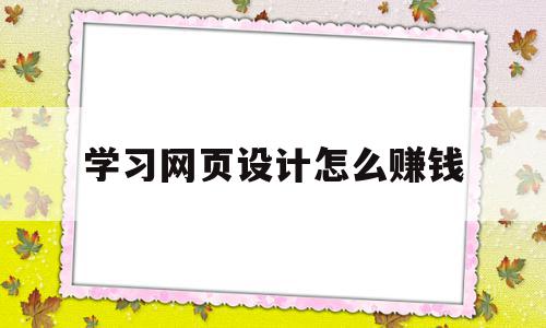 学习网页设计怎么赚钱(学网页设计可以做什么工作),学习网页设计怎么赚钱(学网页设计可以做什么工作),学习网页设计怎么赚钱,信息,营销,网站建设,第1张