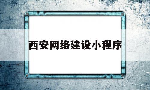 西安网络建设小程序(西安网络建设小程序有哪些),西安网络建设小程序(西安网络建设小程序有哪些),西安网络建设小程序,信息,百度,模板,第1张
