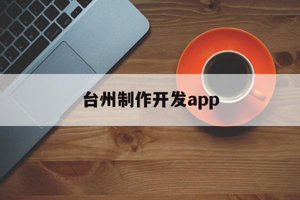 台州制作开发app(台州企业软件开发厂家)