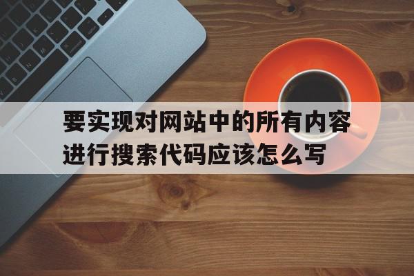 关于要实现对网站中的所有内容进行搜索代码应该怎么写的信息,关于要实现对网站中的所有内容进行搜索代码应该怎么写的信息,要实现对网站中的所有内容进行搜索代码应该怎么写,信息,文章,百度,第1张