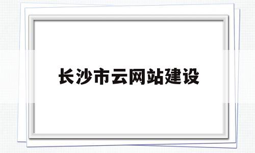 长沙市云网站建设(长沙市天心区云网智联电子商务中心)