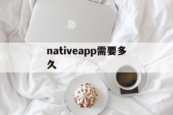 nativeapp需要多久(native mobile app)