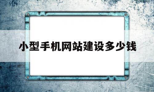 小型手机网站建设多少钱的简单介绍,小型手机网站建设多少钱的简单介绍,小型手机网站建设多少钱,文章,模板,视频,第1张