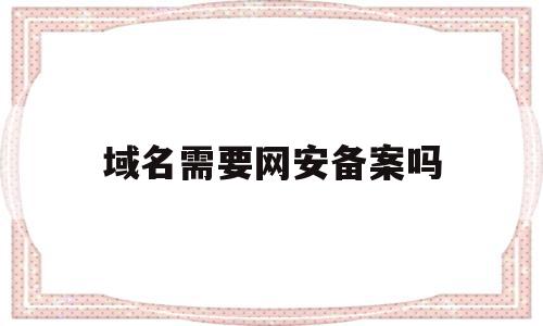 域名需要网安备案吗(域名需要网安备案吗安全吗),域名需要网安备案吗,信息,投资,虚拟主机,第1张 域名需要网安备案吗(域名需要网安备案吗安全吗),域名需要网安备案吗(域名需要网安备案吗安全吗),域名需要网安备案吗,信息,投资,虚拟主机,第1张