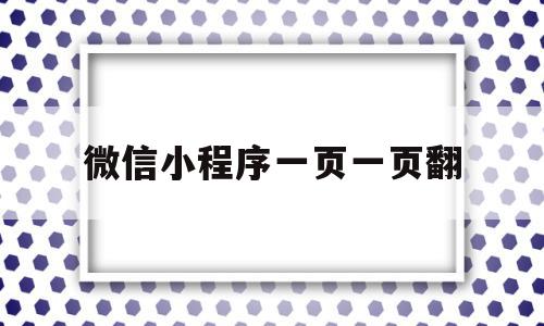 微信小程序一页一页翻(微信小程序一页一页翻页),微信小程序一页一页翻,微信,APP,app,第1张 微信小程序一页一页翻(微信小程序一页一页翻页),微信小程序一页一页翻(微信小程序一页一页翻页),微信小程序一页一页翻,微信,APP,app,第1张
