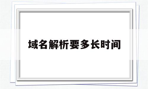 域名解析要多长时间(域名解析要多长时间完成),域名解析要多长时间(域名解析要多长时间完成),域名解析要多长时间,浏览器,域名注册,第1张