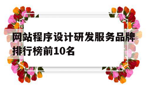 关于网站程序设计研发服务品牌排行榜前10名的信息,关于网站程序设计研发服务品牌排行榜前10名的信息,网站程序设计研发服务品牌排行榜前10名,信息,营销,科技,第1张