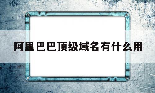 阿里巴巴顶级域名有什么用的简单介绍,阿里巴巴顶级域名有什么用,信息,百度,免费,第1张 阿里巴巴顶级域名有什么用的简单介绍,阿里巴巴顶级域名有什么用的简单介绍,阿里巴巴顶级域名有什么用,信息,百度,免费,第1张